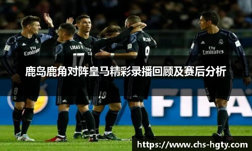鹿岛鹿角对阵皇马精彩录播回顾及赛后分析